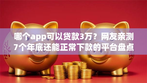 哪个app可以贷款3万？网友亲测7个年底还能正常下款的平台盘点