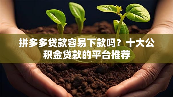 拼多多贷款容易下款吗？十大公积金贷款的平台推荐