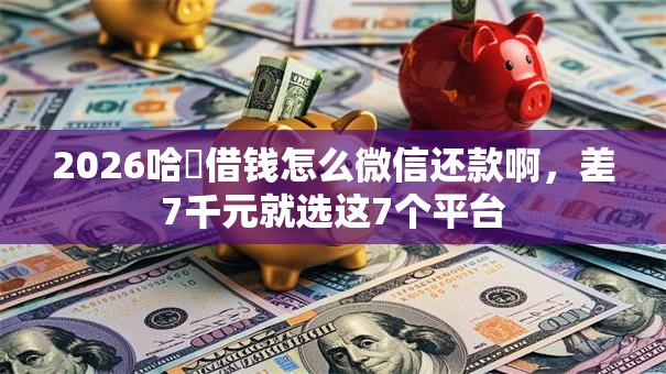 2026哈啰借钱怎么微信还款啊,差7千元就选这7个平台 2026哈啰借钱怎么微信还款啊,差7千元就选这7个平台