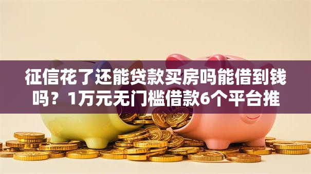 征信花了还能贷款买房吗能借到钱吗？1万元无门槛借款6个平台推荐