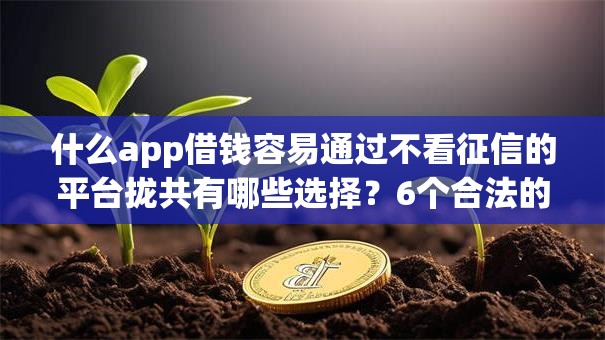 什么app借钱容易通过不看征信的平台拢共有哪些选择？6个合法的网贷平台详解