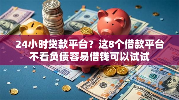 24小时贷款平台？这8个借款平台不看负债容易借钱可以试试