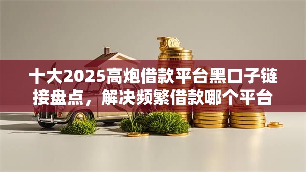十大2025高炮借款平台黑口子链接盘点,解决频繁借款哪个平台好下款呢的问题 十大2025高炮借款平台黑口子链接盘点,解决频繁借款哪个平台好下款呢的问题