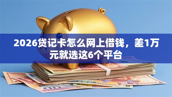 2026贷记卡怎么网上借钱，差1万元就选这6个平台