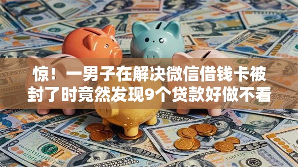 惊!一男子在解决微信借钱卡被封了时竟然发现9个贷款好做不看征信的软件,事后分享了出来 惊!一男子在解决微信借钱卡被封了时竟然发现9个贷款好做不看征信的软件,事后分享了出来