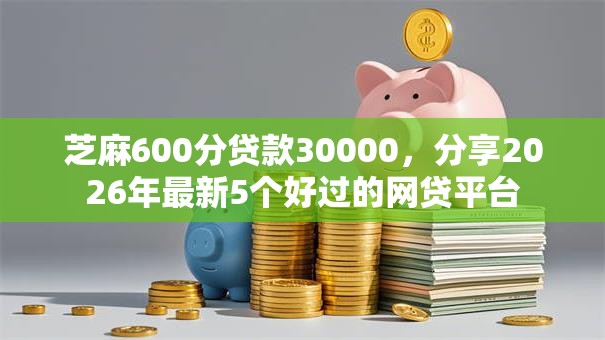 芝麻600分贷款30000，分享2026年最新5个好过的网贷平台