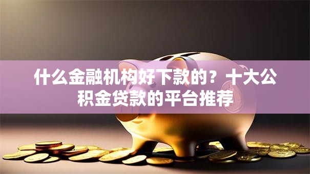 什么金融机构好下款的？十大公积金贷款的平台推荐