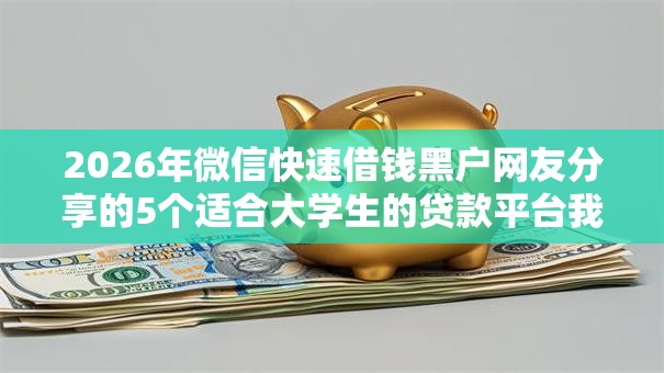 2026年微信快速借钱黑户网友分享的5个适合大学生的贷款平台我觉得不错! 2026年微信快速借钱黑户网友分享的5个适合大学生的贷款平台我觉得不错!