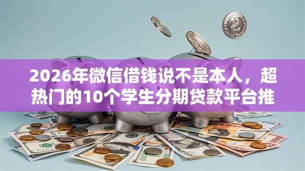 2026年微信借钱说不是本人,超热门的10个学生分期贷款平台推荐 2026年微信借钱说不是本人,超热门的10个学生分期贷款平台推荐