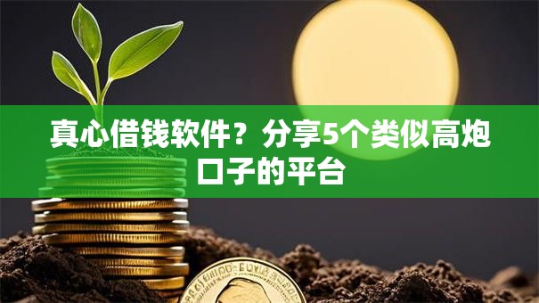 真心借钱软件？分享5个类似高炮口子的平台