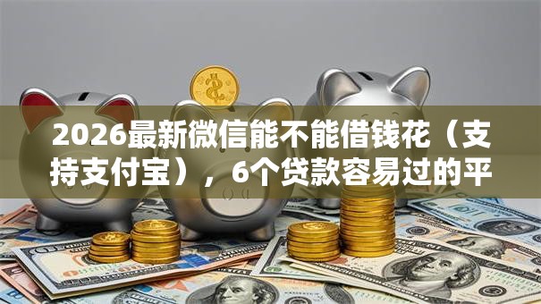 2026最新微信能不能借钱花（支持支付宝），6个贷款容易过的平台无私分享