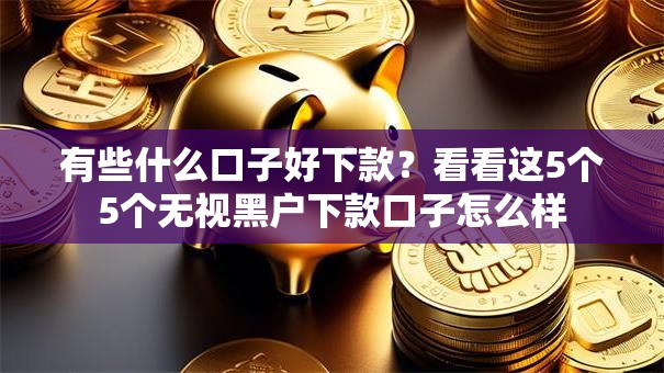 有些什么口子好下款?看看这5个5个无视黑户下款口子怎么样 有些什么口子好下款?看看这5个5个无视黑户下款口子怎么样