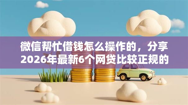 微信帮忙借钱怎么操作的,分享2026年最新6个网贷比较正规的平台 微信帮忙借钱怎么操作的,分享2026年最新6个网贷比较正规的平台