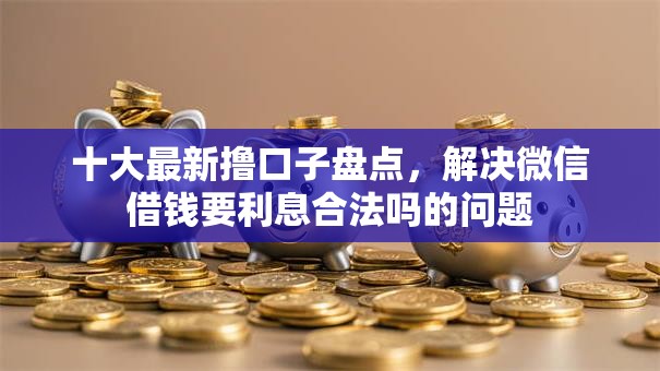 十大最新撸口子盘点，解决微信借钱要利息合法吗的问题