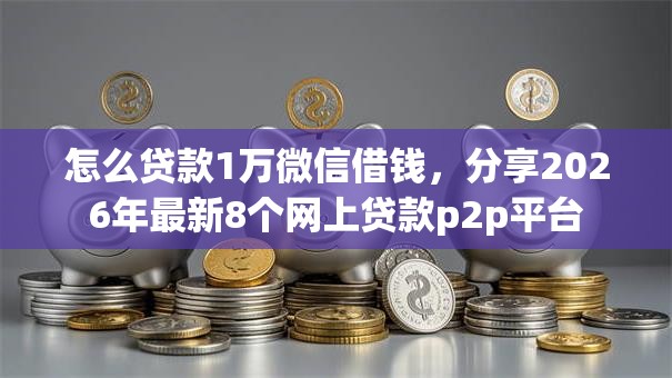怎么贷款1万微信借钱，分享2026年最新8个网上贷款p2p平台