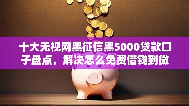 十大无视网黑征信黑5000贷款口子盘点，解决怎么免费借钱到微信的问题