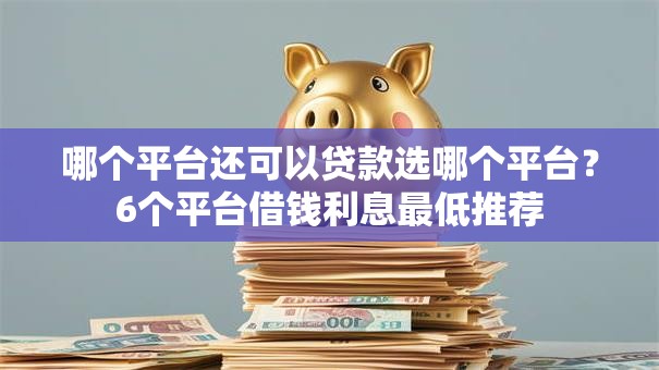 哪个平台还可以贷款选哪个平台？6个平台借钱利息最低推荐