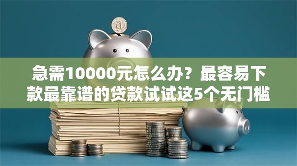 急需10000元怎么办?最容易下款最靠谱的贷款试试这5个无门槛平台 急需10000元怎么办?最容易下款最靠谱的贷款试试这5个无门槛平台