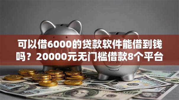 可以借6000的贷款软件能借到钱吗？20000元无门槛借款8个平台推荐