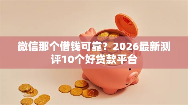 微信那个借钱可靠?2026最新测评10个好贷款平台 微信那个借钱可靠?2026最新测评10个好贷款平台