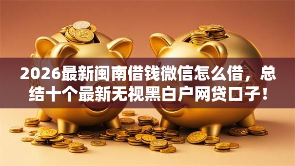 2026最新闽南借钱微信怎么借，总结十个最新无视黑白户网贷口子！