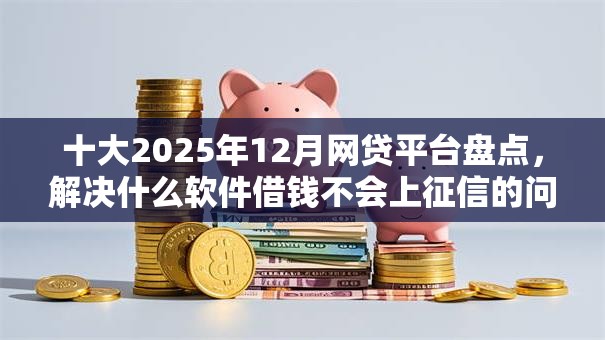 十大2025年12月网贷平台盘点,解决什么软件借钱不会上征信的问题 十大2025年12月网贷平台盘点,解决什么软件借钱不会上征信的问题