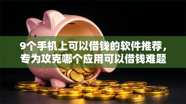 9个手机上可以借钱的软件推荐,专为攻克哪个应用可以借钱难题 9个手机上可以借钱的软件推荐,专为攻克哪个应用可以借钱难题