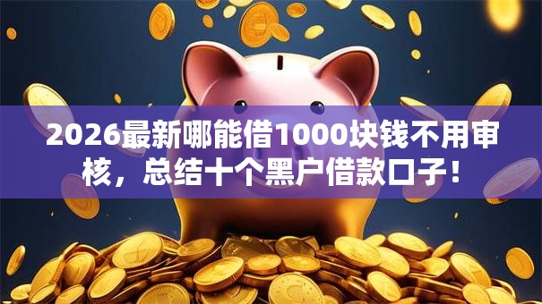 2026最新哪能借1000块钱不用审核,总结十个黑户借款口子! 2026最新哪能借1000块钱不用审核,总结十个黑户借款口子!