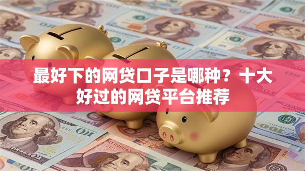 最好下的网贷口子是哪种？十大好过的网贷平台推荐