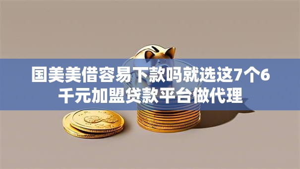 国美美借容易下款吗就选这7个6千元加盟贷款平台做代理 国美美借容易下款吗就选这7个6千元加盟贷款平台做代理
