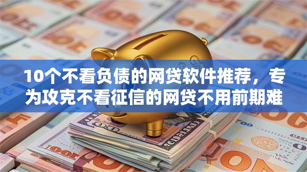 10个不看负债的网贷软件推荐,专为攻克不看征信的网贷不用前期难题 10个不看负债的网贷软件推荐,专为攻克不看征信的网贷不用前期难题