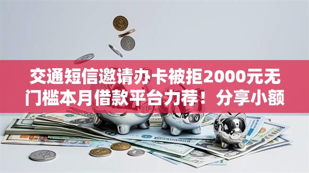 交通短信邀请办卡被拒2000元无门槛本月借款平台力荐！分享小额网贷口子2000元无门槛借款