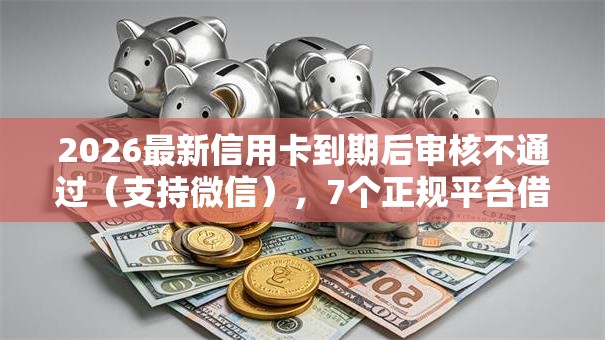 2026最新信用卡到期后审核不通过（支持微信），7个正规平台借钱无私分享