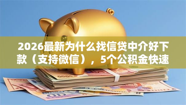 2026最新为什么找信贷中介好下款（支持微信），5个公积金快速贷款平台无私分享
