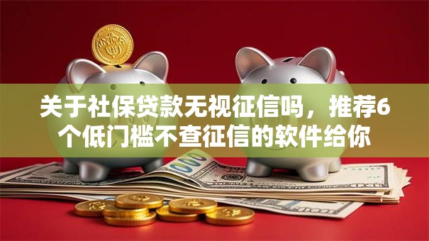 关于社保贷款无视征信吗，推荐6个低门槛不查征信的软件给你