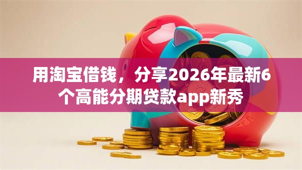 用淘宝借钱,分享2026年最新6个高能分期贷款app新秀 用淘宝借钱,分享2026年最新6个高能分期贷款app新秀