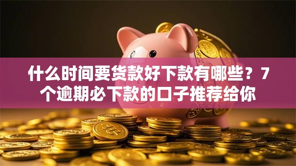 什么时间要货款好下款有哪些？7个逾期必下款的口子推荐给你