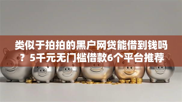 类似于拍拍的黑户网贷能借到钱吗?5千元无门槛借款6个平台推荐 类似于拍拍的黑户网贷能借到钱吗?5千元无门槛借款6个平台推荐