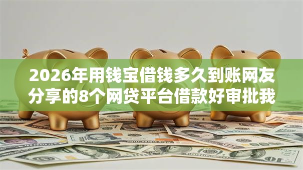 2026年用钱宝借钱多久到账网友分享的8个网贷平台借款好审批我觉得不错! 2026年用钱宝借钱多久到账网友分享的8个网贷平台借款好审批我觉得不错!