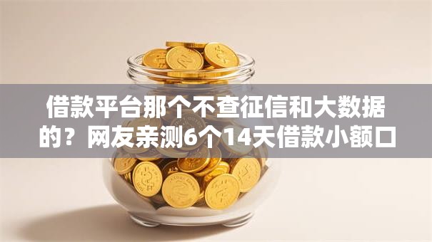 借款平台那个不查征信和大数据的？网友亲测6个14天借款小额口子盘点