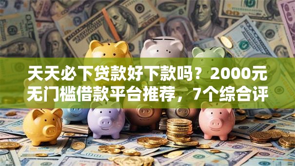 天天必下贷款好下款吗?2000元无门槛借款平台推荐,7个综合评估未通过平台可以借钱盘点 天天必下贷款好下款吗?2000元无门槛借款平台推荐,7个综合评估未通过平台可以借钱盘点