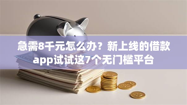 急需8千元怎么办？新上线的借款app试试这7个无门槛平台