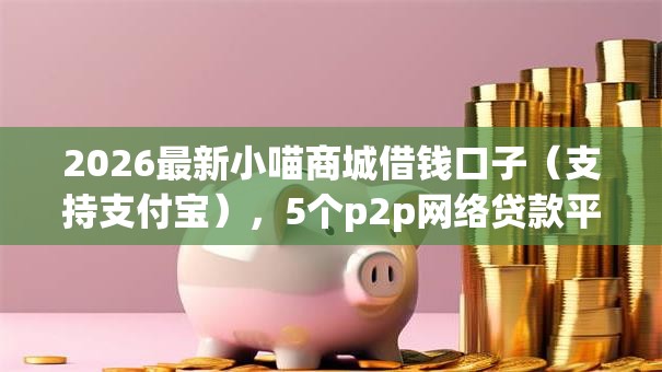 2026最新小喵商城借钱口子（支持支付宝），5个p2p网络贷款平台无私分享