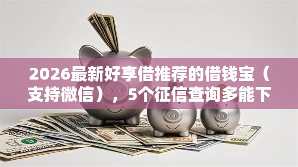 2026最新好享借推荐的借钱宝(支持微信),5个征信查询多能下款的平台无私分享 2026最新好享借推荐的借钱宝(支持微信),5个征信查询多能下款的平台无私分享