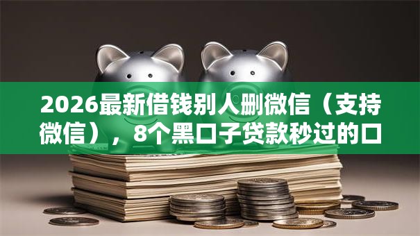 2026最新借钱别人删微信(支持微信),8个黑口子贷款秒过的口子无私分享 2026最新借钱别人删微信(支持微信),8个黑口子贷款秒过的口子无私分享