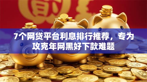 7个网贷平台利息排行推荐,专为攻克年网黑好下款难题 7个网贷平台利息排行推荐,专为攻克年网黑好下款难题