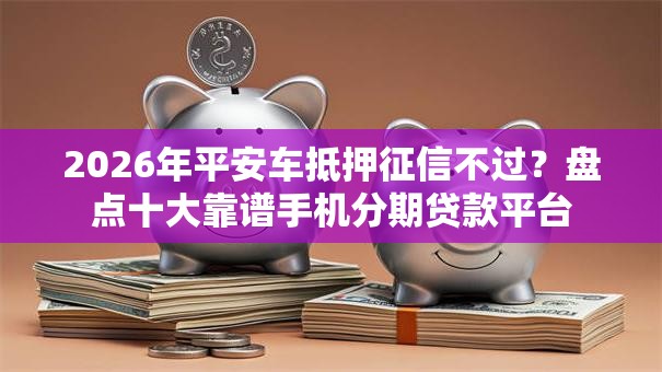 2026年平安车抵押征信不过？盘点十大靠谱手机分期贷款平台