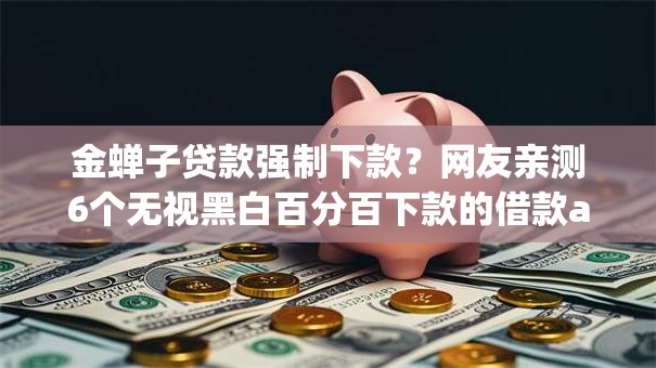 金蝉子贷款强制下款？网友亲测6个无视黑白百分百下款的借款app盘点