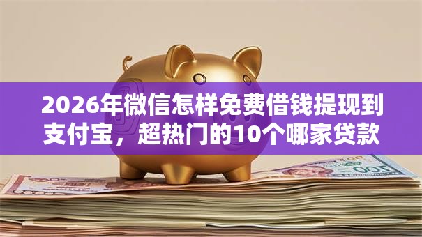 2026年微信怎样免费借钱提现到支付宝,超热门的10个哪家贷款平台好推荐 2026年微信怎样免费借钱提现到支付宝,超热门的10个哪家贷款平台好推荐