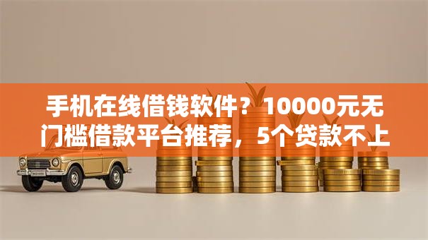手机在线借钱软件？10000元无门槛借款平台推荐，5个贷款不上诚信平台的平台盘点